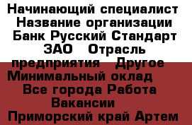 Начинающий специалист › Название организации ­ Банк Русский Стандарт, ЗАО › Отрасль предприятия ­ Другое › Минимальный оклад ­ 1 - Все города Работа » Вакансии   . Приморский край,Артем г.